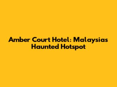 Amber Court Hotel: Malaysia's Haunted Hotspot