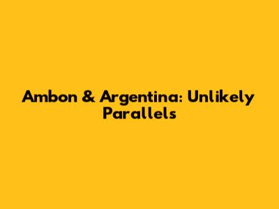 Ambon & Argentina: Unlikely Parallels