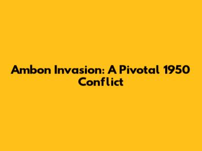 Ambon Invasion: A Pivotal 1950 Conflict
