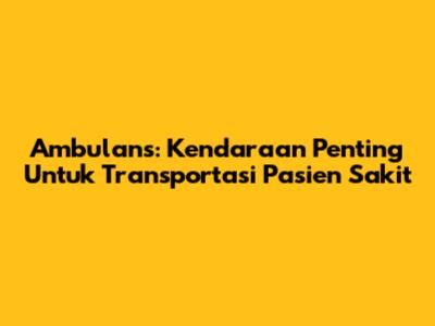 Ambulans: Kendaraan Penting Untuk Transportasi Pasien Sakit