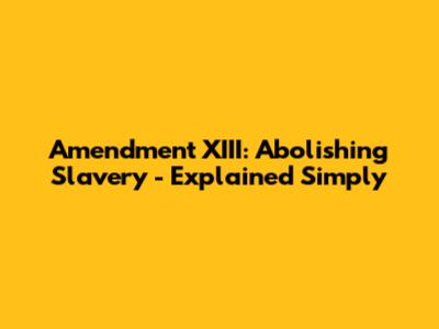 Amendment XIII: Abolishing Slavery - Explained Simply