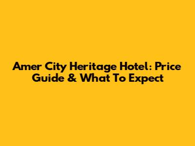 Amer City Heritage Hotel: Price Guide & What To Expect