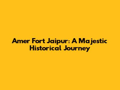 Amer Fort Jaipur: A Majestic Historical Journey