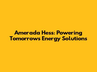 Amerada Hess: Powering Tomorrow's Energy Solutions