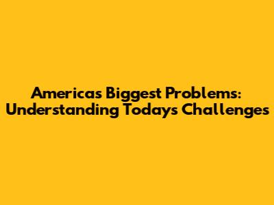 America's Biggest Problems: Understanding Today's Challenges