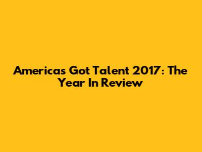 America's Got Talent 2017: The Year In Review