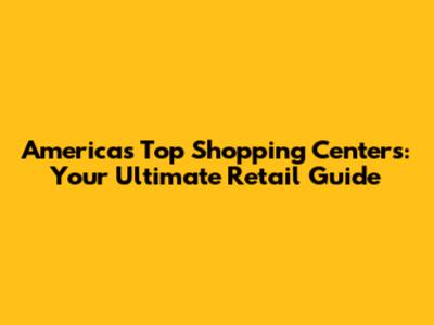 America's Top Shopping Centers: Your Ultimate Retail Guide
