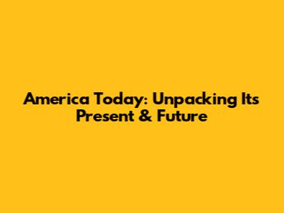 America Today: Unpacking Its Present & Future