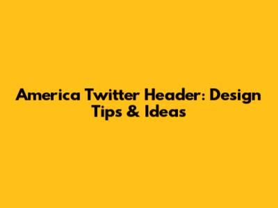 America Twitter Header: Design Tips & Ideas