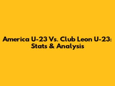 America U-23 Vs. Club Leon U-23: Stats & Analysis
