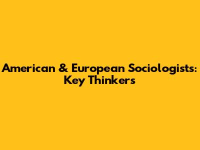 American & European Sociologists: Key Thinkers