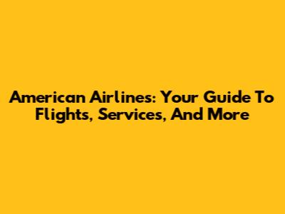 American Airlines: Your Guide To Flights, Services, And More