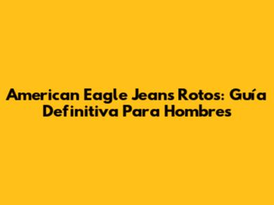 American Eagle Jeans Rotos: Guía Definitiva Para Hombres