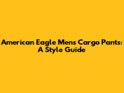 American Eagle Men's Cargo Pants: A Style Guide