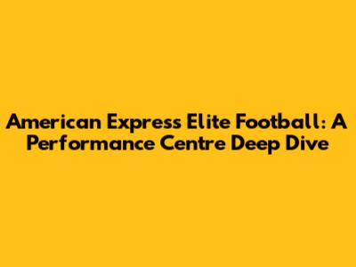 American Express Elite Football: A Performance Centre Deep Dive