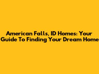American Falls, ID Homes: Your Guide To Finding Your Dream Home