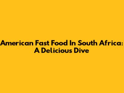 American Fast Food In South Africa: A Delicious Dive