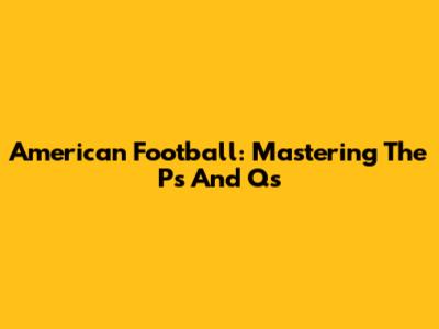American Football: Mastering The P's And Q's
