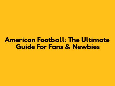 American Football: The Ultimate Guide For Fans & Newbies