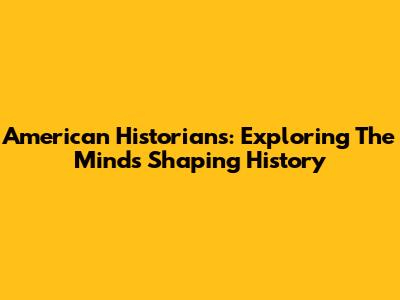 American Historians: Exploring The Minds Shaping History