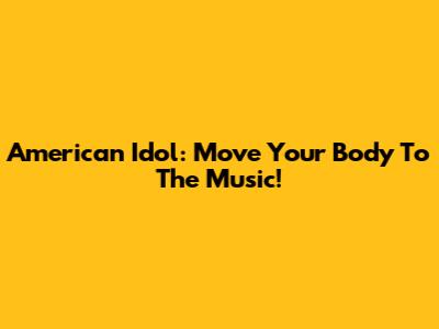 American Idol: Move Your Body To The Music!