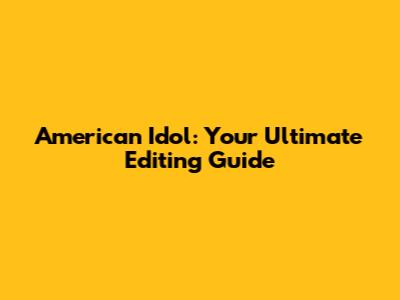American Idol: Your Ultimate Editing Guide