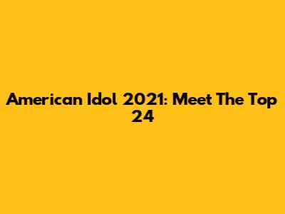 American Idol 2021: Meet The Top 24