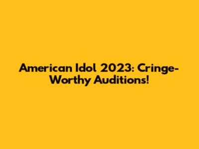 American Idol 2023: Cringe-Worthy Auditions!