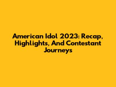 American Idol 2023: Recap, Highlights, And Contestant Journeys