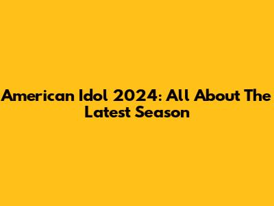 American Idol 2024: All About The Latest Season