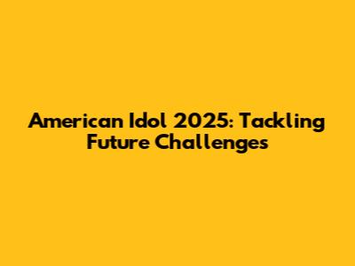 American Idol 2025: Tackling Future Challenges