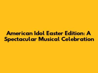 American Idol Easter Edition: A Spectacular Musical Celebration