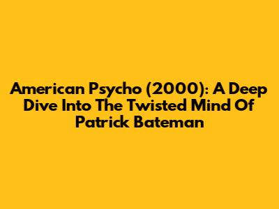American Psycho (2000): A Deep Dive Into The Twisted Mind Of Patrick Bateman