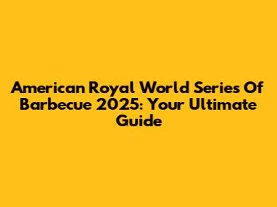 American Royal World Series Of Barbecue 2025: Your Ultimate Guide
