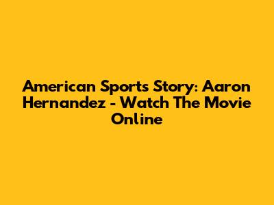 American Sports Story: Aaron Hernandez - Watch The Movie Online