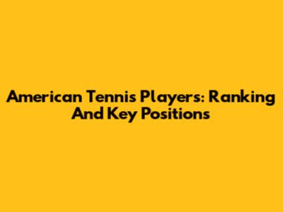 American Tennis Players: Ranking And Key Positions