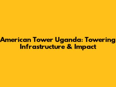 American Tower Uganda: Towering Infrastructure & Impact