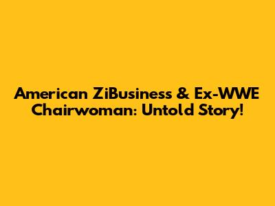 American ZiBusiness & Ex-WWE Chairwoman: Untold Story!