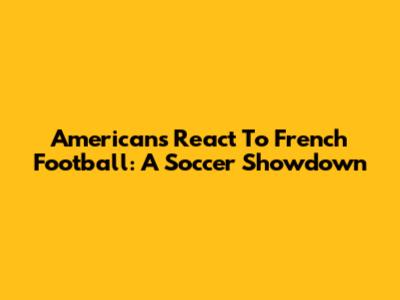 Americans React To French Football: A Soccer Showdown