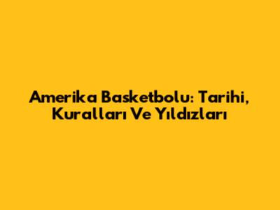Amerika Basketbolu: Tarihi, Kuralları Ve Yıldızları