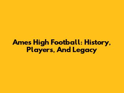 Ames High Football: History, Players, And Legacy