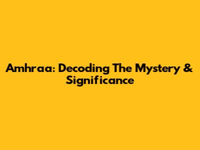 Amhraa: Decoding The Mystery & Significance