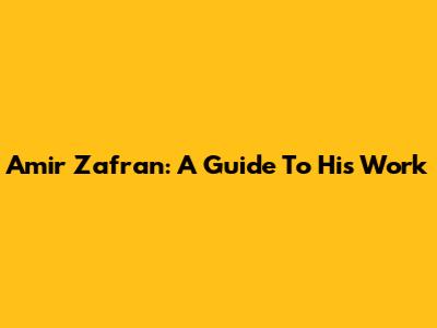 Amir Zafran: A Guide To His Work