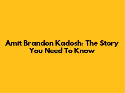 Amit Brandon Kadosh: The Story You Need To Know