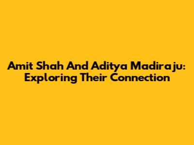 Amit Shah And Aditya Madiraju: Exploring Their Connection