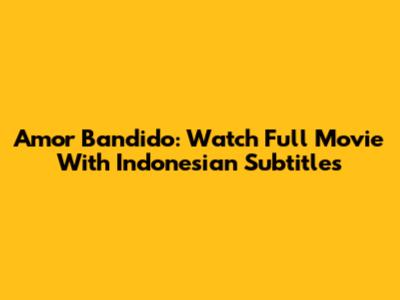 Amor Bandido: Watch Full Movie With Indonesian Subtitles