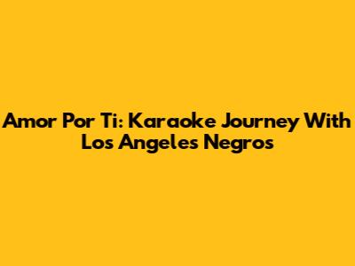 Amor Por Ti: Karaoke Journey With Los Angeles Negros