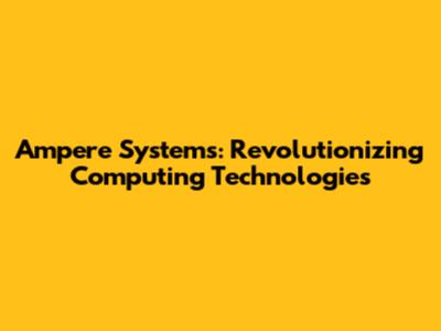 Ampere Systems: Revolutionizing Computing Technologies