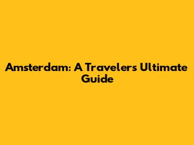 Amsterdam: A Traveler's Ultimate Guide