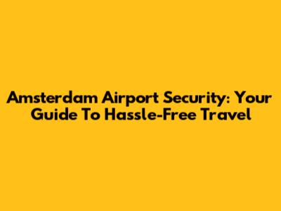 Amsterdam Airport Security: Your Guide To Hassle-Free Travel